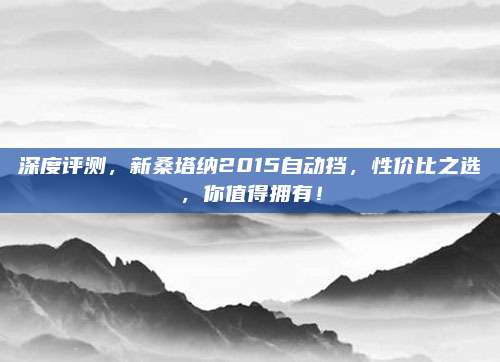 深度评测，新桑塔纳2015自动挡，性价比之选，你值得拥有！