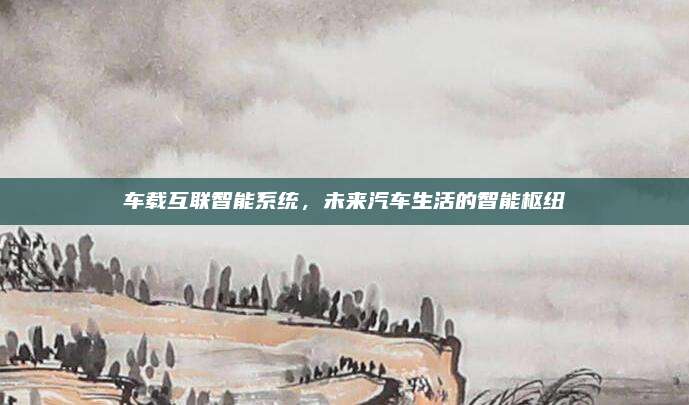 车载互联智能系统，未来汽车生活的智能枢纽
