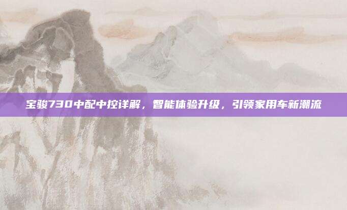 宝骏730中配中控详解，智能体验升级，引领家用车新潮流