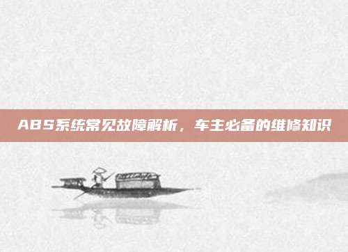 ABS系统常见故障解析,车主必备的维修知识