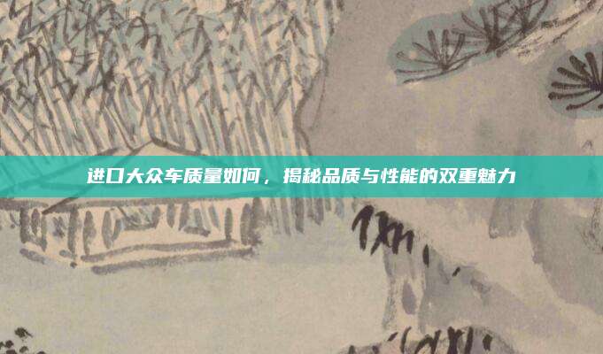 进口大众车质量如何,揭秘品质与性能的双重魅力