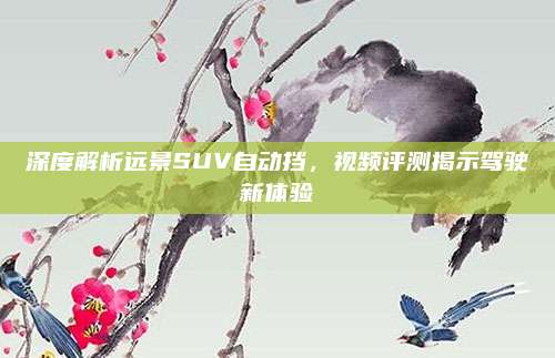 深度解析远景SUV自动挡，视频评测揭示驾驶新体验