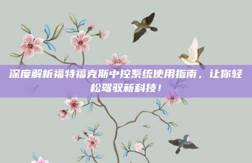 深度解析福特福克斯中控系统使用指南，让你轻松驾驭新科技！