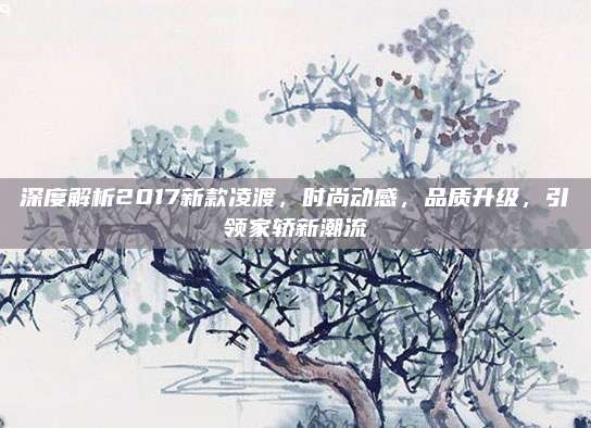 深度解析2017新款凌渡，时尚动感，品质升级，引领家轿新潮流