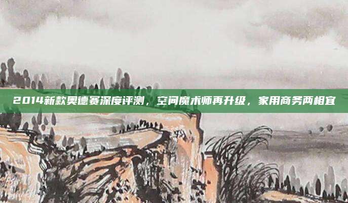 2014新款奥德赛深度评测，空间魔术师再升级，家用商务两相宜