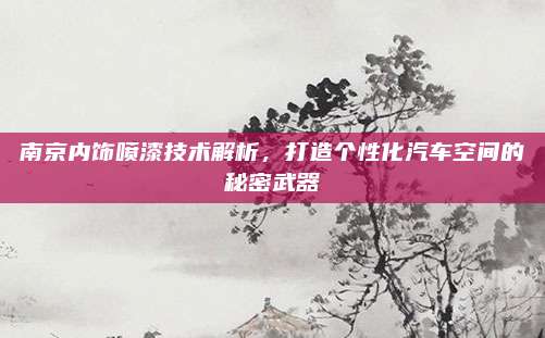 南京内饰喷漆技术解析,打造个性化汽车空间的秘密武器