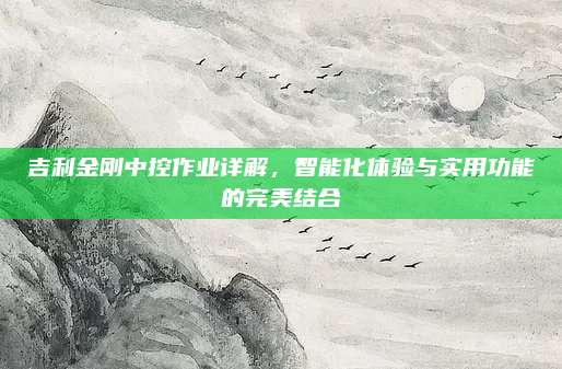 吉利金刚中控作业详解，智能化体验与实用功能的完美结合