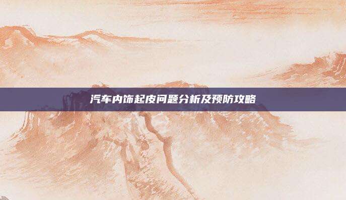 汽车内饰起皮问题分析及预防攻略