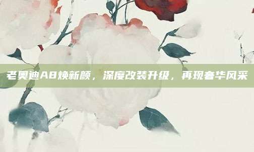 老奥迪A8焕新颜,深度改装升级,再现奢华风采
