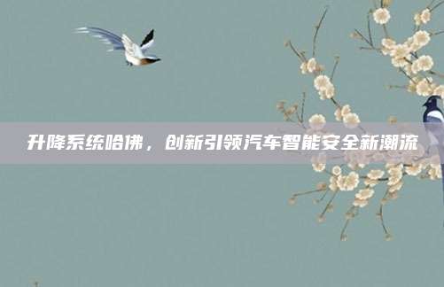升降系统哈佛，创新引领汽车智能安全新潮流