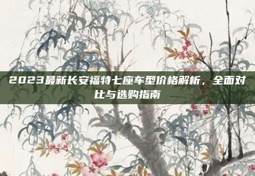 2023最新长安福特七座车型价格解析,全面对比与选购指南