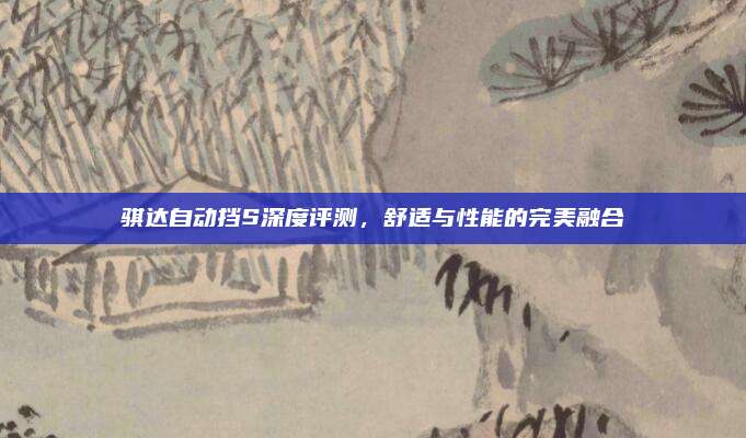 骐达自动挡S深度评测,舒适与性能的完美融合