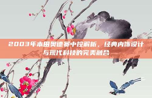 2003年本田奥德赛中控解析,经典内饰设计与现代科技的完美融合