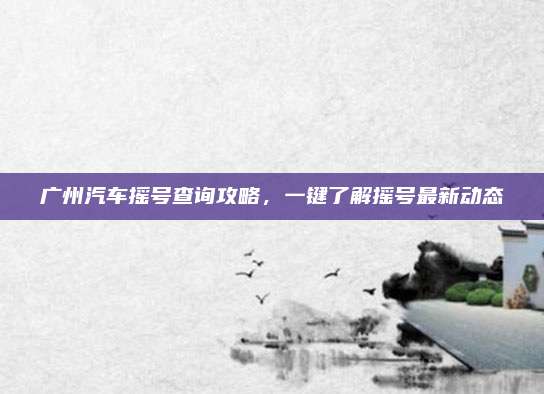 广州汽车摇号查询攻略,一键了解摇号最新动态