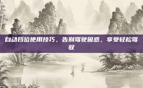 自动挡位使用技巧,告别驾驶困惑,享受轻松驾驭
