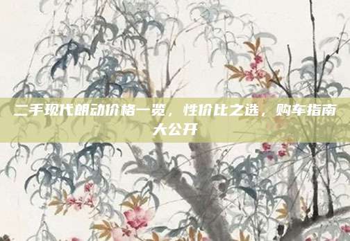 二手现代朗动价格一览,性价比之选,购车指南大公开