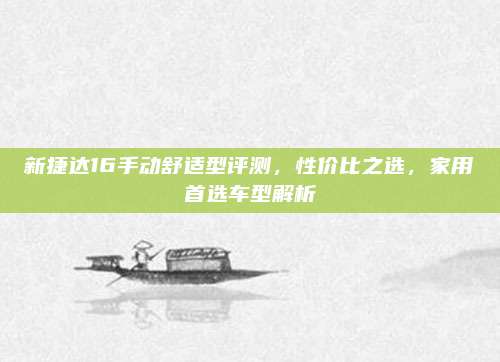 新捷达16手动舒适型评测，性价比之选，家用首选车型解析
