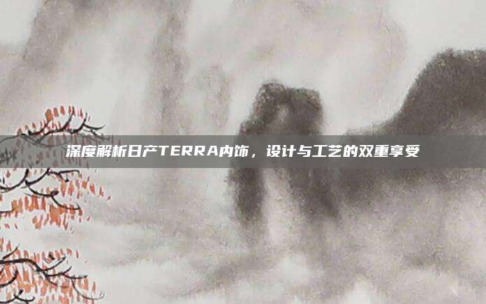 深度解析日产TERRA内饰，设计与工艺的双重享受