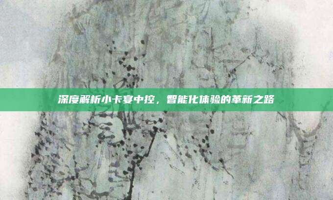 深度解析小卡宴中控,智能化体验的革新之路