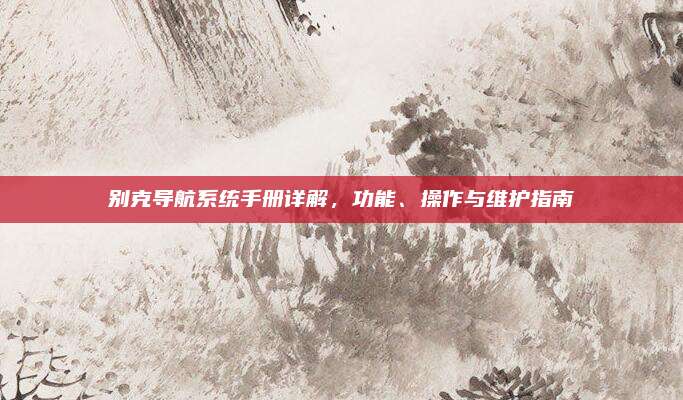 别克导航系统手册详解,功能、操作与维护指南