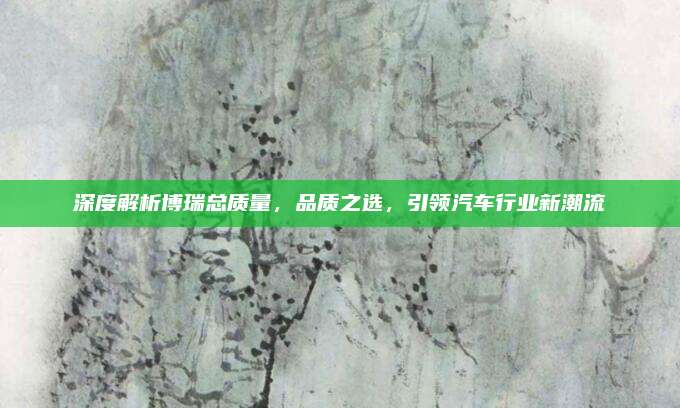 深度解析博瑞总质量,品质之选,引领汽车行业新潮流