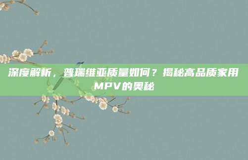 深度解析,普瑞维亚质量如何?揭秘高品质家用MPV的奥秘