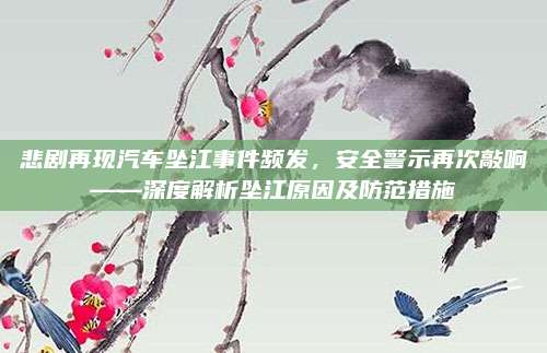 悲剧再现汽车坠江事件频发,安全警示再次敲响——深度解析坠江原因及防范措施