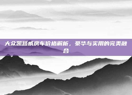 大众凯路威房车价格解析,豪华与实用的完美融合
