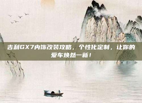 吉利GX7内饰改装攻略,个性化定制,让你的爱车焕然一新!
