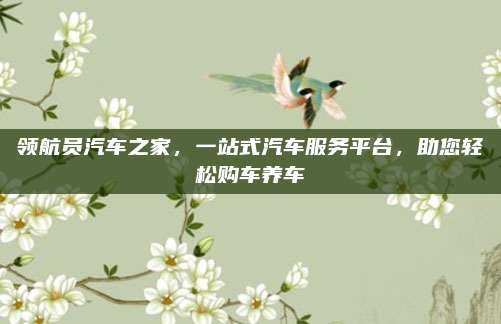领航员汽车之家，一站式汽车服务平台，助您轻松购车养车