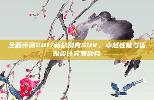 全面评测2017新款别克SUV，卓越性能与优雅设计完美融合