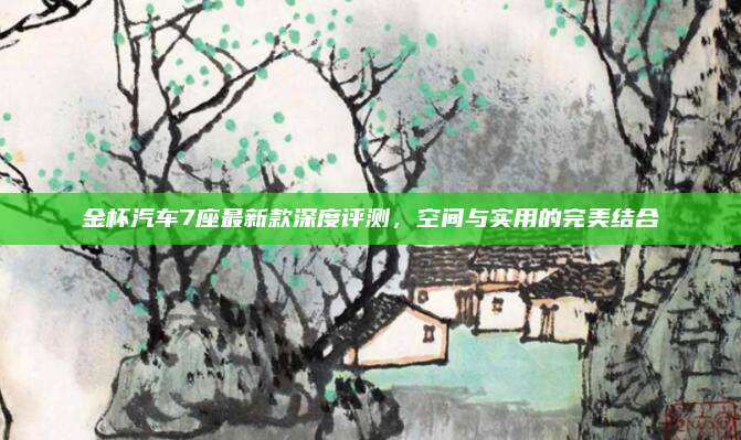 金杯汽车7座最新款深度评测,空间与实用的完美结合