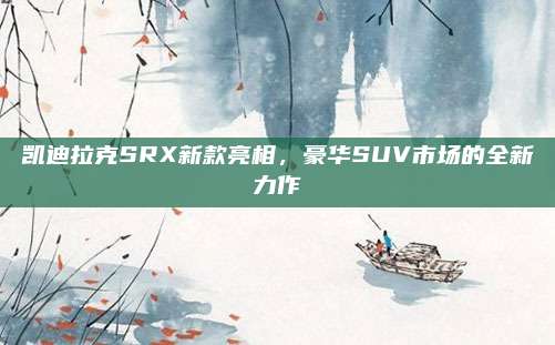 凯迪拉克SRX新款亮相，豪华SUV市场的全新力作