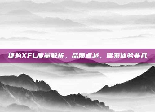 捷豹XFL质量解析,品质卓越,驾乘体验非凡