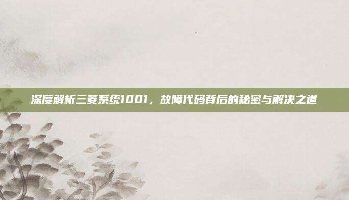 深度解析三菱系统1001,故障代码背后的秘密与解决之道