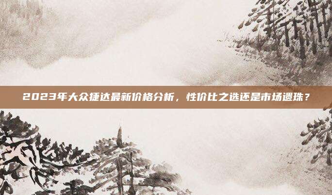 2023年大众捷达最新价格分析,性价比之选还是市场遗珠?