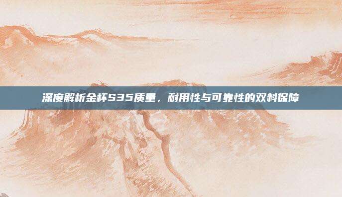 深度解析金杯S35质量,耐用性与可靠性的双料保障