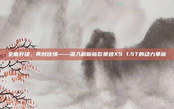 全面升级,再创佳绩——深入解析新款景逸X5 1.5T的动力革新