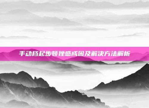 手动档起步顿挫感成因及解决方法解析