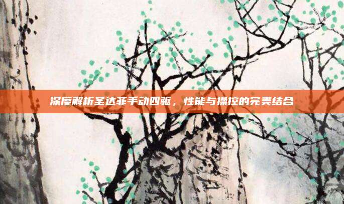 深度解析圣达菲手动四驱,性能与操控的完美结合