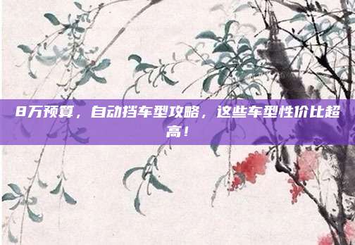 8万预算,自动挡车型攻略,这些车型性价比超高!
