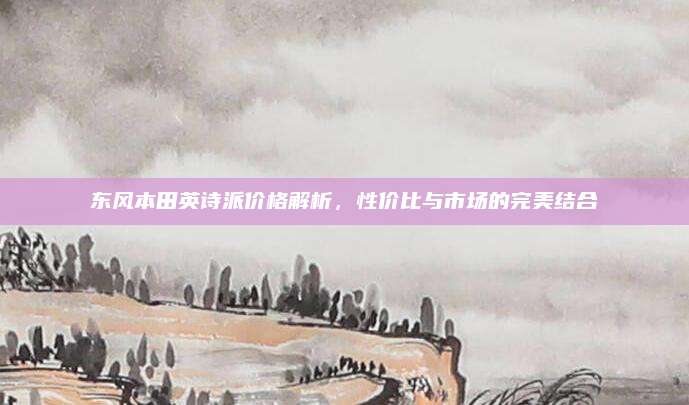 东风本田英诗派价格解析,性价比与市场的完美结合