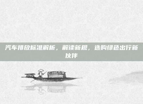 汽车排放标准解析,解读新规,选购绿色出行新伙伴