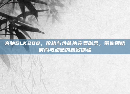 奔驰SLK280,价格与性能的完美融合,带你领略时尚与动感的极致体验
