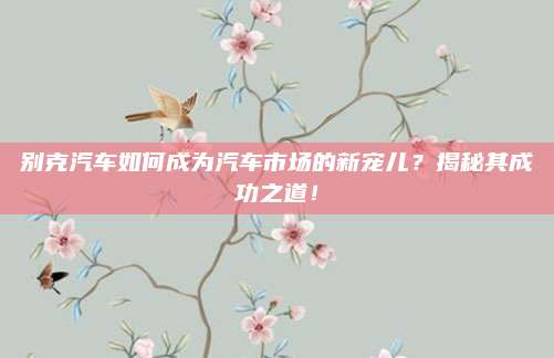别克汽车如何成为汽车市场的新宠儿?揭秘其成功之道!