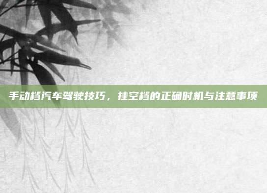 手动档汽车驾驶技巧，挂空档的正确时机与注意事项