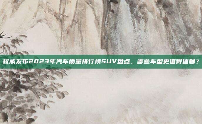 权威发布2023年汽车质量排行榜SUV盘点,哪些车型更值得信赖?