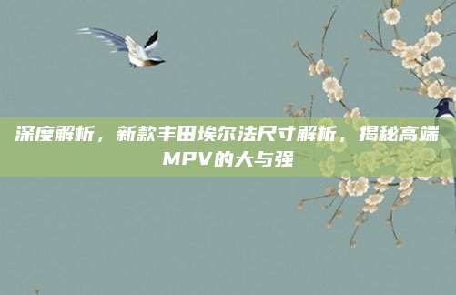 深度解析,新款丰田埃尔法尺寸解析,揭秘高端MPV的大与强