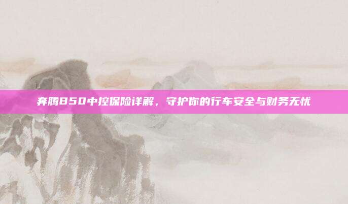 奔腾B50中控保险详解,守护你的行车安全与财务无忧