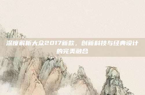 深度解析大众2017新款,创新科技与经典设计的完美融合